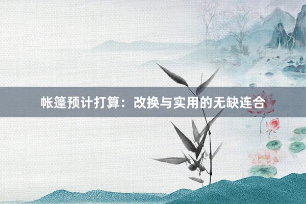 帐篷预计打算：改换与实用的无缺连合
