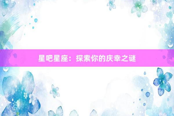星吧星座：探索你的庆幸之谜